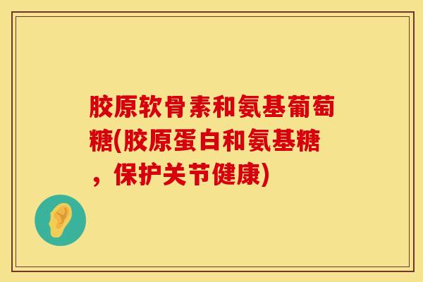 胶原软骨素和氨基葡萄糖(胶原蛋白和氨基糖，保护关节健康)