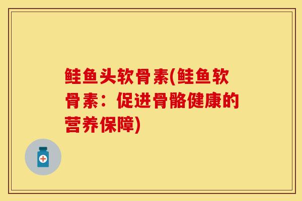 鲑鱼头软骨素(鲑鱼软骨素：促进骨骼健康的营养保障)