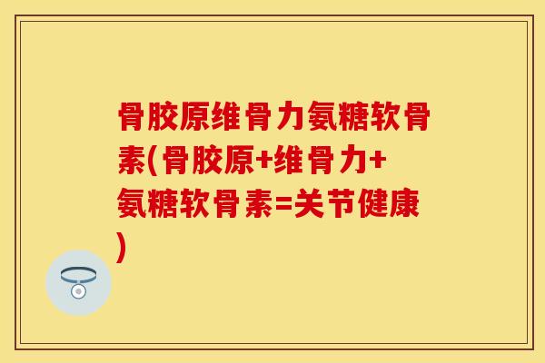 骨胶原维骨力氨糖软骨素(骨胶原+维骨力+氨糖软骨素=关节健康)