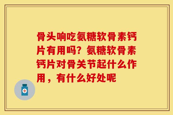 骨头响吃氨糖软骨素钙片有用吗?氨糖软骨素钙片对骨关节起什么作用,有什么好处呢 骨头响吃氨糖软骨素钙片有用吗?氨糖软骨素钙片对骨关节起什么作用,有什么好处呢