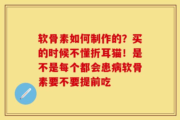 软骨素如何制作的？买的时候不懂折耳猫！是不是每个都会患病软骨素要不要提前吃