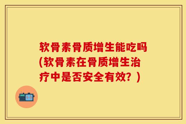 软骨素骨质增生能吃吗(软骨素在骨质增生治疗中是否安全有效？)