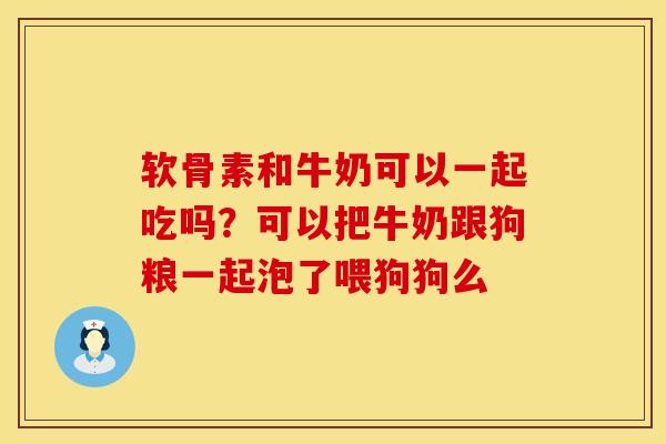 软骨素和牛奶可以一起吃吗？可以把牛奶跟狗粮一起泡了喂狗狗么