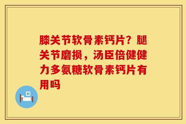 膝关节软骨素钙片？腿关节磨损，汤臣倍健健力多氨糖软骨素钙片有用吗
