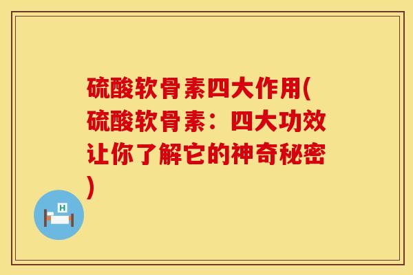 硫酸软骨素四大作用(硫酸软骨素：四大功效让你了解它的神奇秘密)