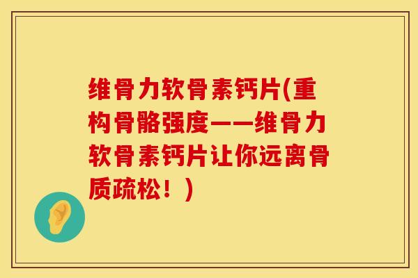 维骨力软骨素钙片(重构骨骼强度——维骨力软骨素钙片让你远离骨质疏松！)