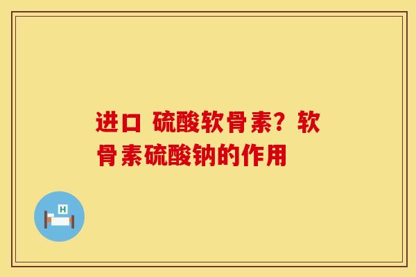 进口 硫酸软骨素？软骨素硫酸钠的作用