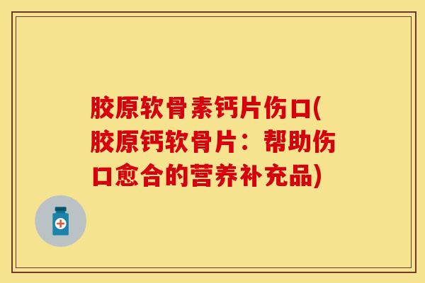 胶原软骨素钙片伤口(胶原钙软骨片：帮助伤口愈合的营养补充品)