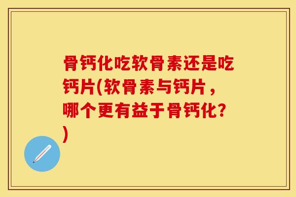 骨钙化吃软骨素还是吃钙片(软骨素与钙片，哪个更有益于骨钙化？)
