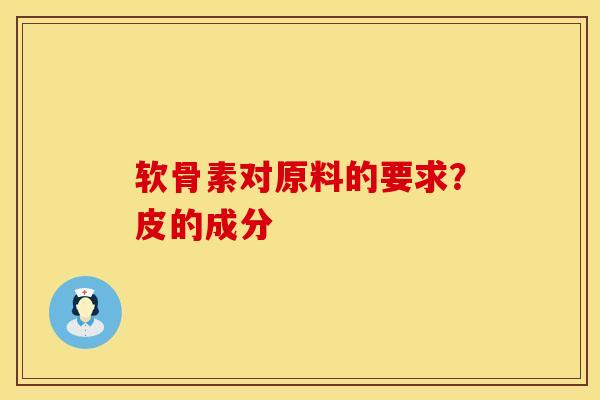 软骨素对原料的要求？皮的成分