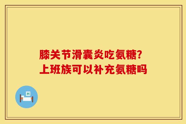 膝关节滑囊炎吃氨糖？上班族可以补充氨糖吗