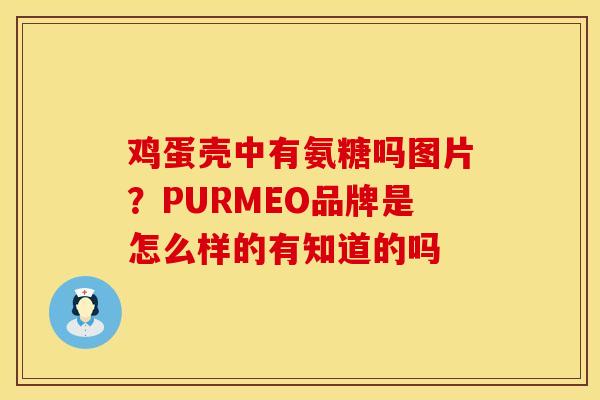 鸡蛋壳中有氨糖吗图片?PURMEO品牌是怎么样的有知道的吗