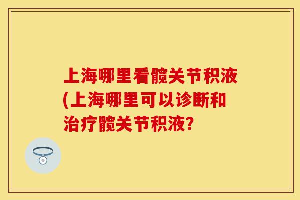 上海哪里看髋关节积液(上海哪里可以诊断和治疗髋关节积液？
