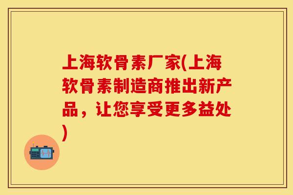上海软骨素厂家(上海软骨素制造商推出新产品，让您享受更多益处)