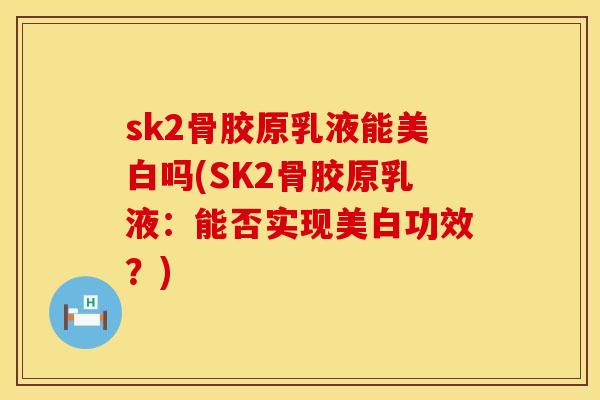 sk2骨胶原乳液能美白吗(SK2骨胶原乳液：能否实现美白功效？)