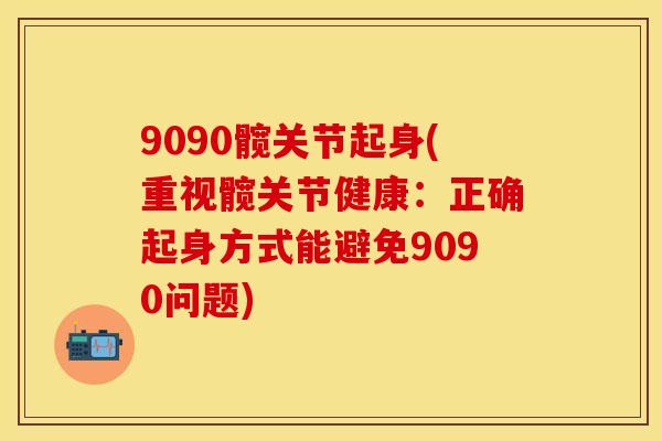 9090髋关节起身(重视髋关节健康：正确起身方式能避免9090问题)