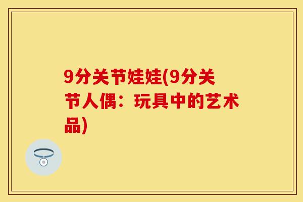 9分关节娃娃(9分关节人偶：玩具中的艺术品)