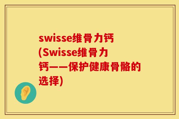 swisse维骨力钙(Swisse维骨力钙——保护健康骨骼的选择)