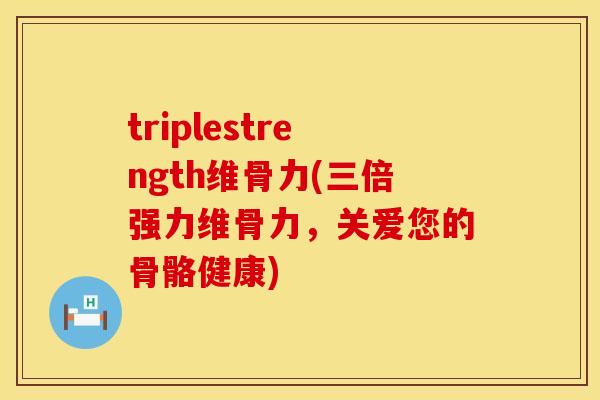 triplestrength维骨力(三倍强力维骨力，关爱您的骨骼健康)