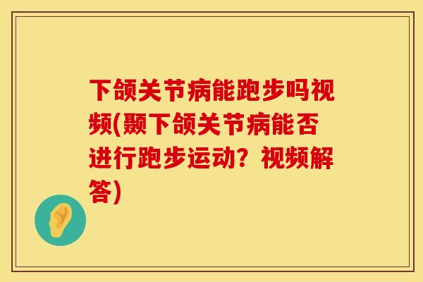 下颌关节病能跑步吗视频(颞下颌关节病能否进行跑步运动？视频解答)