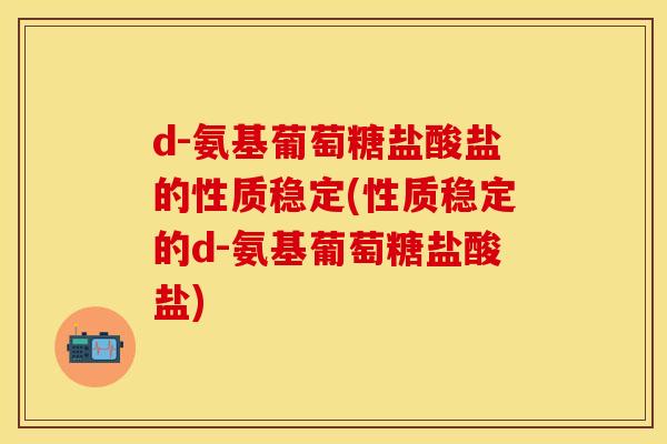 d-氨基葡萄糖盐酸盐的性质稳定(性质稳定的d-氨基葡萄糖盐酸盐)