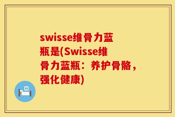swisse维骨力蓝瓶是(Swisse维骨力蓝瓶：养护骨骼，强化健康)