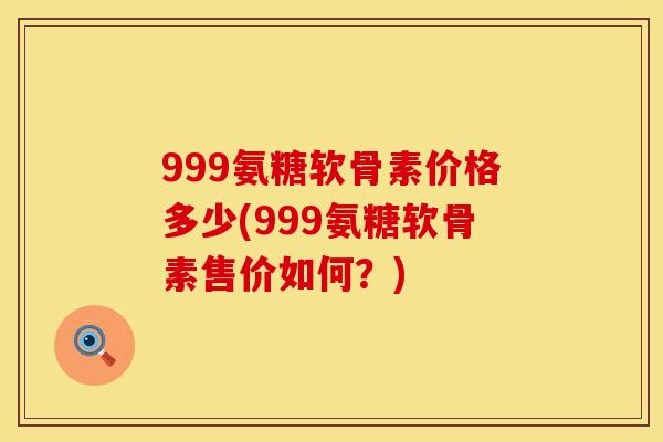 999氨糖软骨素价格多少(999氨糖软骨素售价如何？)