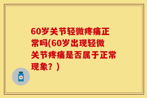 60岁关节轻微疼痛正常吗(60岁出现轻微关节疼痛是否属于正常现象？)