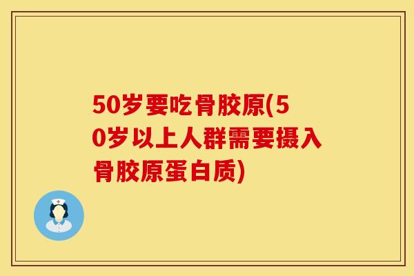 50岁要吃骨胶原(50岁以上人群需要摄入骨胶原蛋白质)