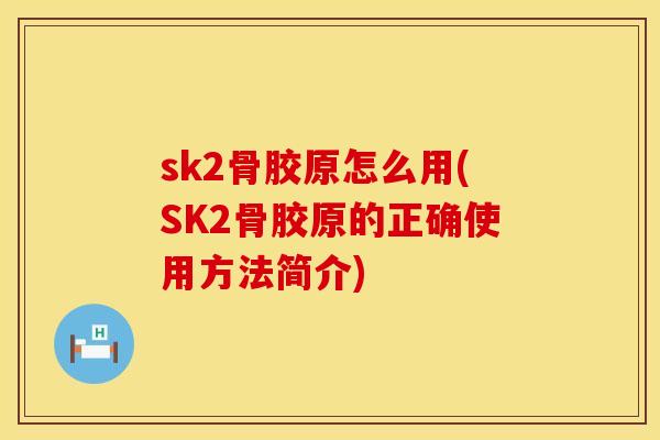 sk2骨胶原怎么用(SK2骨胶原的正确使用方法简介)