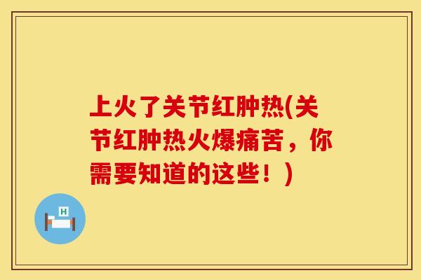 上火了关节红肿热(关节红肿热火爆痛苦，你需要知道的这些！)