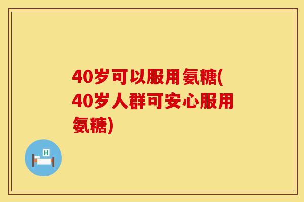 40岁可以服用氨糖(40岁人群可安心服用氨糖)
