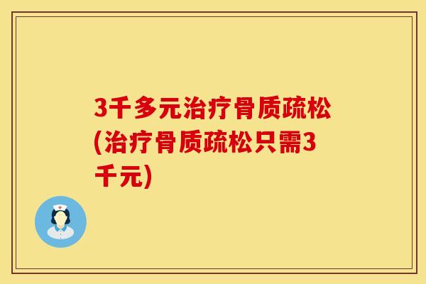 3千多元治疗骨质疏松(治疗骨质疏松只需3千元)