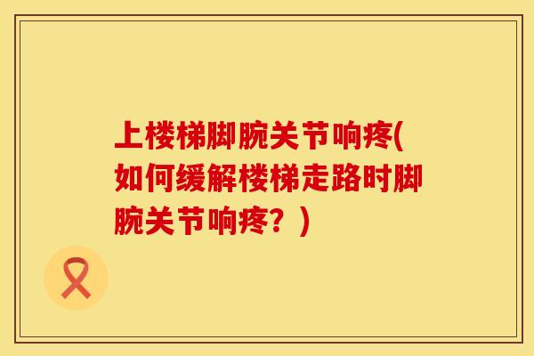 上楼梯脚腕关节响疼(如何缓解楼梯走路时脚腕关节响疼？)