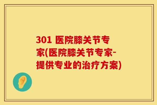 301 医院膝关节专家(医院膝关节专家-提供专业的治疗方案)