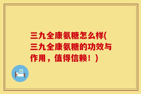 三九全康氨糖怎么样(三九全康氨糖的功效与作用,值得信赖!) 三九全康氨糖怎么样(三九全康氨糖的功效与作用,值得信赖!)