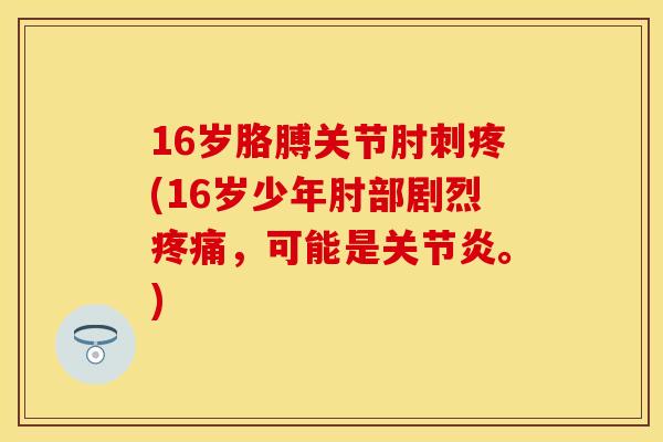 16岁胳膊关节肘刺疼(16岁少年肘部剧烈,可能是。) 16岁胳膊关节肘刺疼(16岁少年肘部剧烈,可能是。)