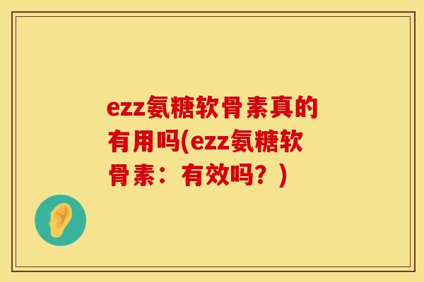 ezz氨糖软骨素真的有用吗(ezz氨糖软骨素:有效吗?) ezz氨糖软骨素真的有用吗(ezz氨糖软骨素:有效吗?)