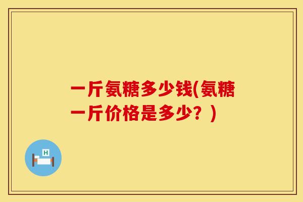 一斤氨糖多少钱(氨糖一斤价格是多少?) 一斤氨糖多少钱(氨糖一斤价格是多少?)