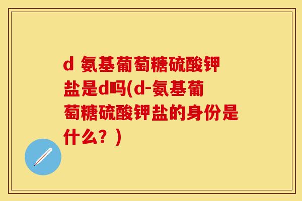 d 氨基葡萄糖硫酸钾盐是d吗(d-氨基葡萄糖硫酸钾盐的身份是什么？)