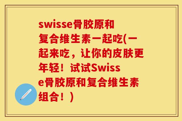 swisse骨胶原和复合维生素一起吃(一起来吃，让你的皮肤更年轻！试试Swisse骨胶原和复合维生素组合！)