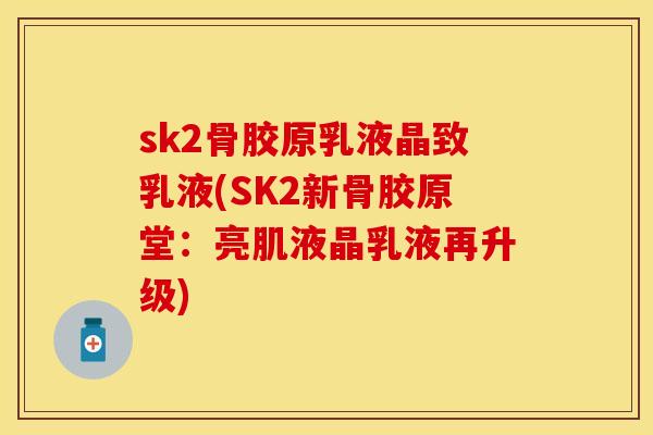 sk2骨胶原乳液晶致乳液(SK2新骨胶原堂：亮肌液晶乳液再升级)