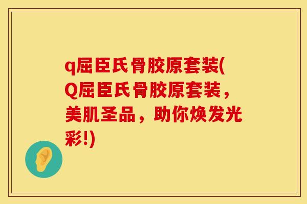 q屈臣氏骨胶原套装(Q屈臣氏骨胶原套装，美肌圣品，助你焕发光彩!)