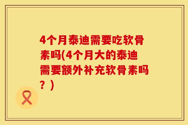 4个月泰迪需要吃软骨素吗(4个月大的泰迪需要额外补充软骨素吗？)