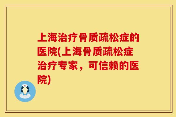 上海治疗骨质疏松症的医院(上海骨质疏松症治疗专家，可信赖的医院)