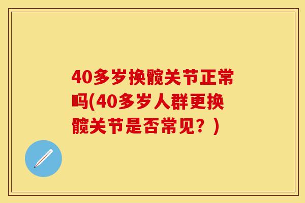 40多岁换髋关节正常吗(40多岁人群更换髋关节是否常见？)