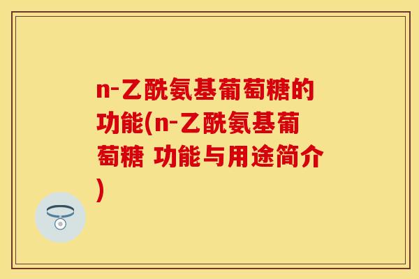 n-乙酰氨基葡萄糖的功能(n-乙酰氨基葡萄糖 功能与用途简介)