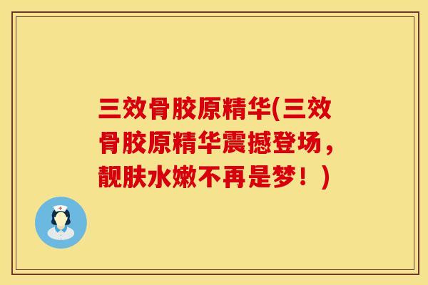 三效骨胶原精华(三效骨胶原精华震撼登场，靓肤水嫩不再是梦！)