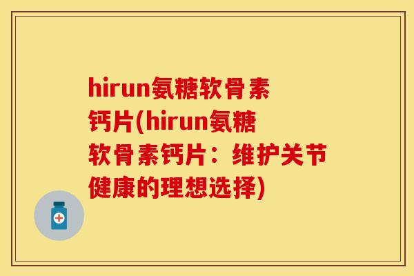 hirun氨糖软骨素钙片(hirun氨糖软骨素钙片：维护关节健康的理想选择)
