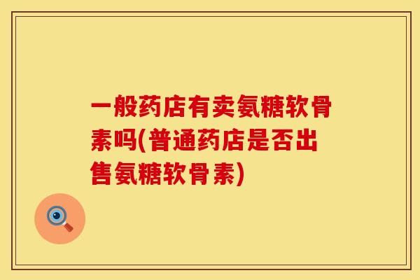 一般药店有卖氨糖软骨素吗(普通药店是否出售氨糖软骨素)